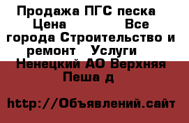 Продажа ПГС песка › Цена ­ 10 000 - Все города Строительство и ремонт » Услуги   . Ненецкий АО,Верхняя Пеша д.